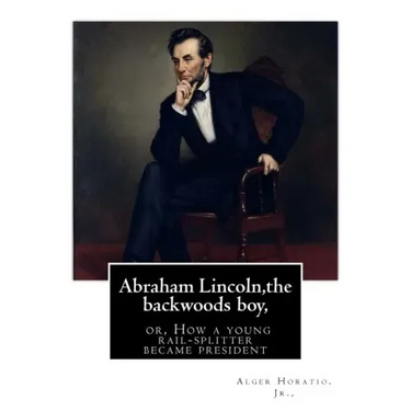 Abraham Lincoln, the backwoods boy;or, How a young rail-splitter became president: by Alger Horatio. Jr., (Original Classics)