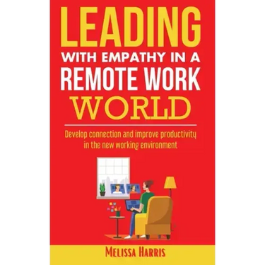 Leading With Empathy in a Remote Work World: Develop connection & improve productivity in the new working environment