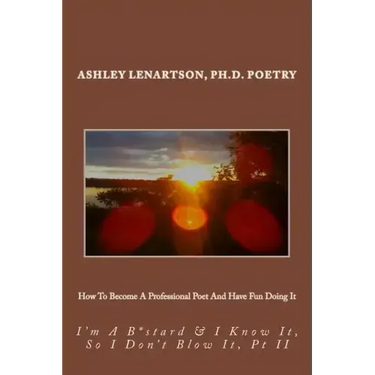 How To Become A Professional Poet And Have Fun Doing It: I'm A B*stard & I Know It, So I Don't Blow It, PT II
