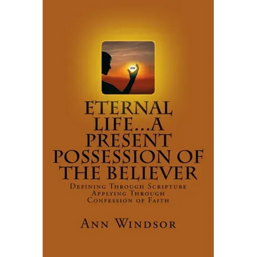 Eternal Life...A Present Possession of the Believer: Definitions Scriptures & Confessions For Digging Deep