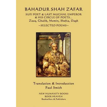 Bahadur Shah Zafar - Sufi Poet & Last Mughal Emperor & his Circle of Poets: Zauq, Ghalib, Momim, Shefta, Dagh... Selected Poems