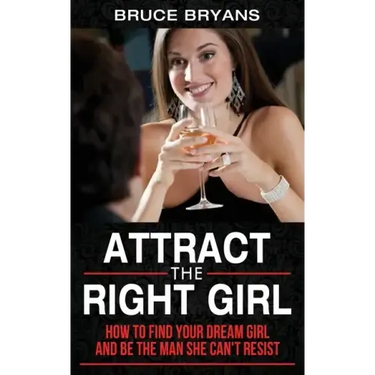 Attract The Right Girl: How to Find Your Dream Girl and Be the Man She Can't Resist