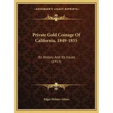 Private Gold Coinage Of California, 1849-1855: Its History And Its Issues (1913)