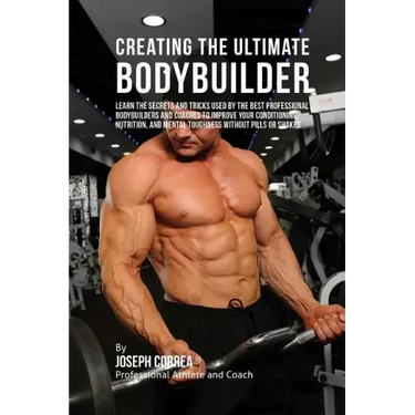 Creating the Ultimate Bodybuilder: Learn the Secrets and Tricks Used by the Best Professional Bodybuilders and Coaches to Improve Your Conditioning, N