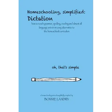Homeschooling, simplified: Dictation: how to teach grammar, spelling, reading and almost all language arts in an easy alternative to the homescho