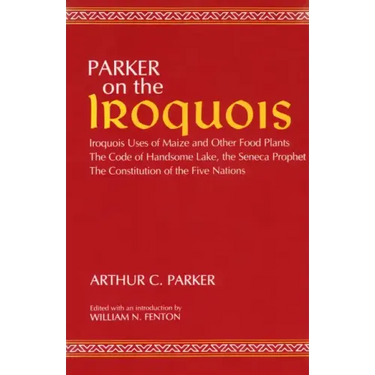 Parker on the Iroquois: Iroquois Uses of Maize and Other Food Plants; The Code of Handsome Lake, the Seneca Prophet; The Constitution of Five Nations