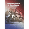 American Loyalists in Morris County: Persons Defending Government from the Protest, Revolution, and War Leading Toward an American Independence in Col
