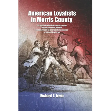 American Loyalists in Morris County: Persons Defending Government from the Protest, Revolution, and War Leading Toward an American Independence in Col