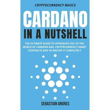 Cardano in a Nutshell: The ultimate guide to introduce you to the world of Cardano ADA, cryptocurrency smart contracts and to master it completely