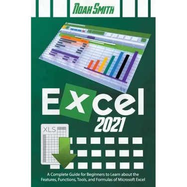Excel 2021: A Complete Guide for Beginners to Learn about the Features, Functions, Tools, and Formulas of Microsoft Excel