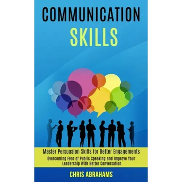 Communication Skills: Overcoming Fear of Public Speaking and Improve Your Leadership With Better Conversation (Master Persuasion Skills for
