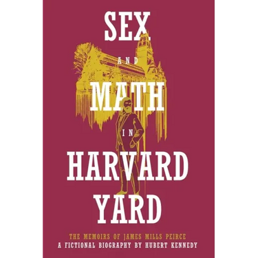 Sex and Math in Harvard Yard: The Memoirs of James Mills Peirce: A Fictional Biography