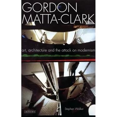Gordon Matta-Clark Art, Architecture and the Attack on Modernism