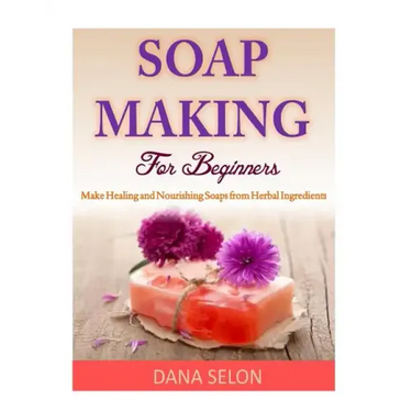 Soap Making For Beginners: Make Healing and Nourishing Soaps from Herbal Ingredients