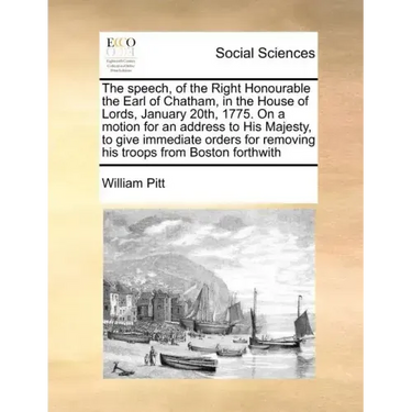 The Speech, of the Right Honourable the Earl of Chatham, in the House of Lords, January 20th, 1775. on a Motion for an Address to His Majesty, to Give