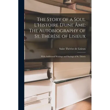 The Story of a Soul L'Histoire D'une Âme: The Autobiography of St. Thérèse of Lisieux: With Additional Writings and Sayings of St. Thérès