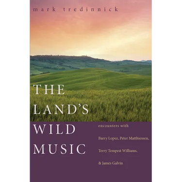 The Land's Wild Music: Encounters with Barry Lopez, Peter Matthiessen, Terry Tempest Williams, and James Galvin