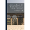 Life And Times Of The Patriarchs, Abraham, Isaac And Jacob: Being A Supplement To "the Land And The Book,"