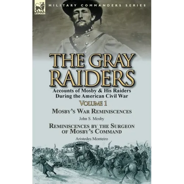 The Gray Raiders-Volume 1: Accounts of Mosby & His Raiders During the American Civil War-Mosby's War Reminiscences by John S. Mosby & Reminiscenc