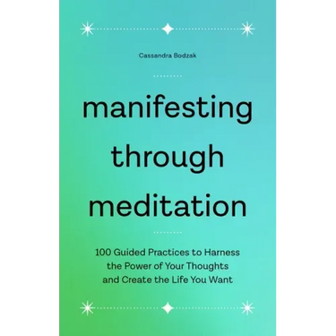 Manifesting Through Meditation: 100 Guided Practices to Harness the Power of Your Thoughts and Create the Life You Want