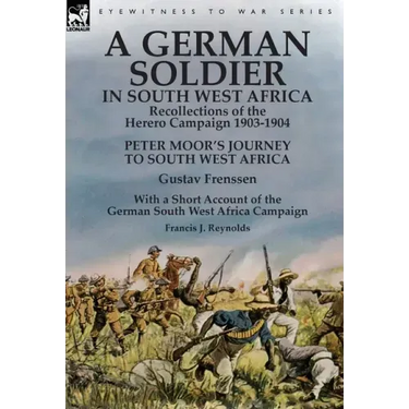 A German Soldier in South West Africa: Recollections of the Herero Campaign 1903-1904-Peter Moor's Journey to South West Africa by Gustav Frenssen, Wi