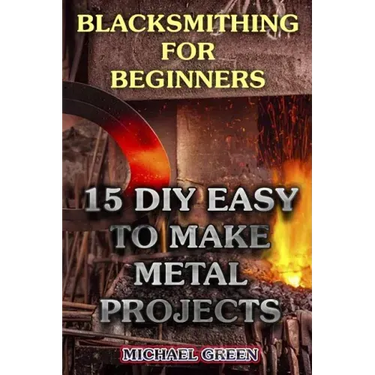 Blacksmithing for Beginners: 15 DIY Easy to Make Metal Projects: (Blacksmith, How To Blacksmith)