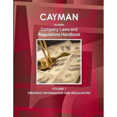 Cayman Islands Company Laws and Regulations Handbook Volume 1 Strategic Information and Regulations