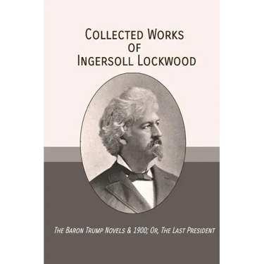 Collected Works of Ingersoll Lockwood: The Baron Trump Novels & 1900; Or, The Last President