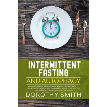 Intermittent Fasting and Autophagy: A Step by Step Beginners Guide for Weight Loss, Build Muscle, Detox Your Body and Boost Your Energy Through the Pr