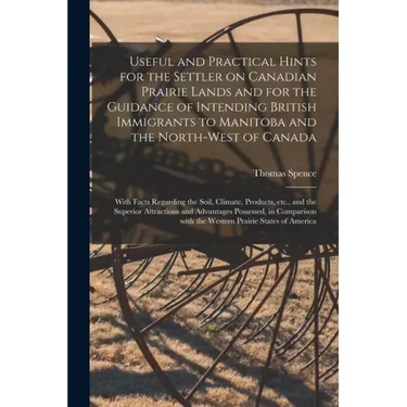 Useful and Practical Hints for the Settler on Canadian Prairie Lands and for the Guidance of Intending British Immigrants to Manitoba and the North-We