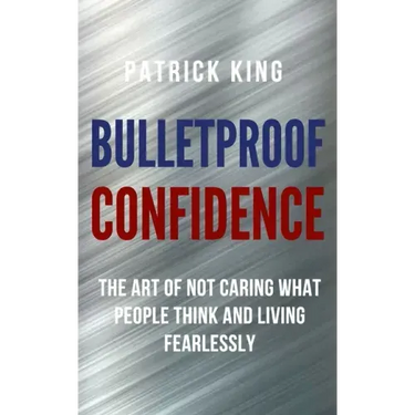 Bulletproof Confidence: The Art of Not Caring What People Think and Living Fearlessly