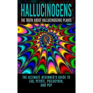 Hallucinogens: The Truth About Hallucinogenic Plants: The Ultimate Beginner's Guide to LSD, Peyote, Psilocybin, And PCP