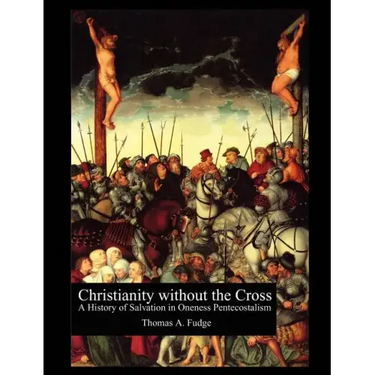 Christianity without the Cross: A History of Salvation in Oneness Pentecostalism
