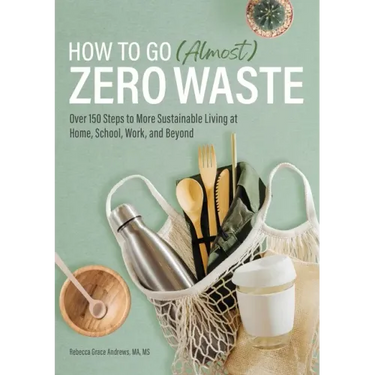 How to Go (Almost) Zero Waste: Over 150 Steps to More Sustainable Living at Home, School, Work, and Beyond