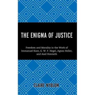 The Enigma of Justice: Freedom and Morality in the Work of Immanuel Kant, G.W.F Hegel, Agnes Heller, and Axel Honneth