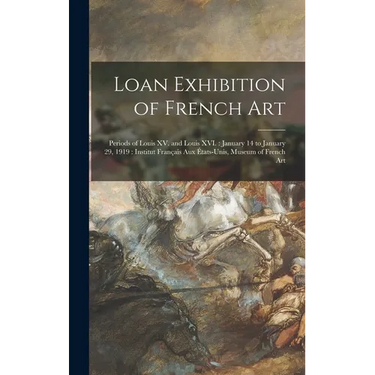 Loan Exhibition of French Art: Periods of Louis XV. and Louis XVI.: January 14 to January 29, 1919: Institut Français Aux États-unis, Museum of Frenc
