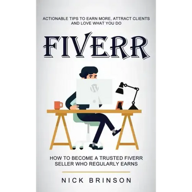 Fiverr: Actionable Tips to Earn More, Attract Clients and Love What You Do (How to Become a Trusted Fiverr Seller Who Regularly Earns)
