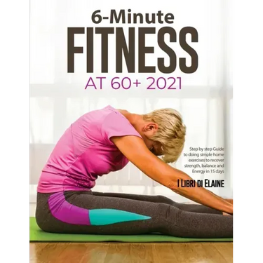 6-Minute Fitness at 60+ 2021: Step by step Guide to doing simple home exercises to recover strength, balance and Energy in 15 days