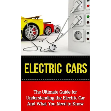Electric Cars: The Ultimate Guide for Understanding the Electric Car And What You Need to Know