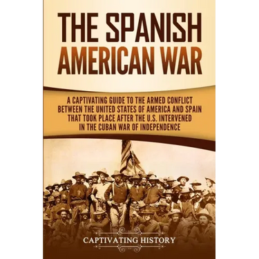 The Spanish-American War: A Captivating Guide to the Armed Conflict Between the United States of America and Spain That Took Place after the U.S
