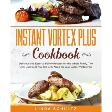 Instant Vortex Plus Cookbook: Delicious and Easy-to-Follow Recipes for the Whole Family. The Only Cookbook You Will Ever Need for Your Instant Vorte
