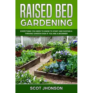 Raised Bed Gardening: Everything You Need to Know to Start and Sustain a Thriving Garden Even if You Are a Beginner