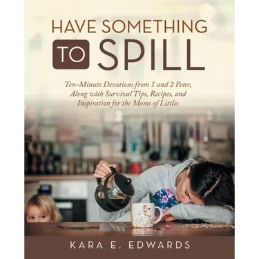 Have Something to Spill: Ten-Minute Devotions from 1 and 2 Peter, Along with Survival Tips, Recipes, and Inspiration for the Moms of Littles