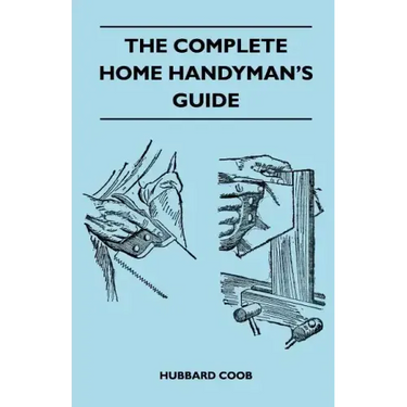 The Complete Home Handyman's Guide - Hundreds Of Money-Saving, Helpful Suggestions For Making Repairs And Improvements In And Around Your Home