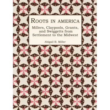 Roots in America: Millers, Claypools, Grants, and Swiggetts from Settlement to the Midwest