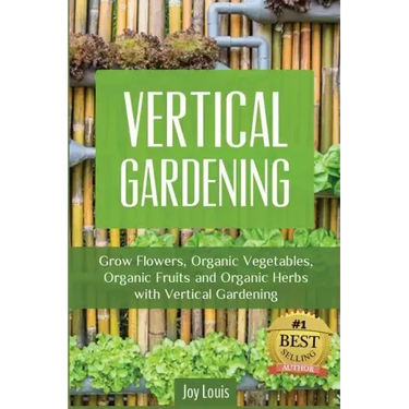 Vertical Gardening: Grow Flower, Organic Vegetables, Organic Fruits and Organic Herbs with Vertical Gardening