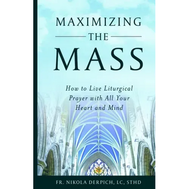 Maximizing the Mass: How to Live Liturgical Prayer with all Your Heart and Mind