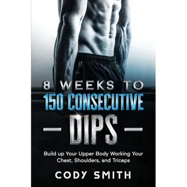 8 Weeks to 150 Consecutive Dips: Build up Your Upper Body Working Your Chest, Shoulders, and Triceps