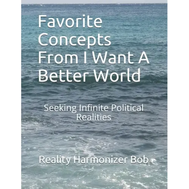 Favorite Concepts From I Want A Better World: Seeking Infinite Political Realities