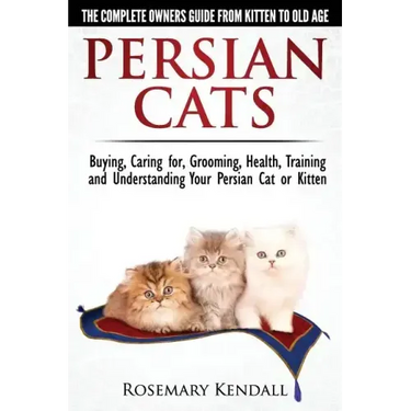 Persian Cats - The Complete Owners Guide from Kitten to Old Age. Buying, Caring For, Grooming, Health, Training and Understanding Your Persian Cat